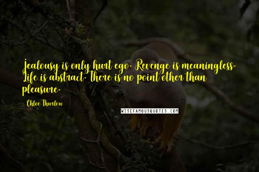 Chloe Thurlow quotes: Jealousy is only hurt ego. Revenge is meaningless. Life is abstract. There is no point other than pleasure.