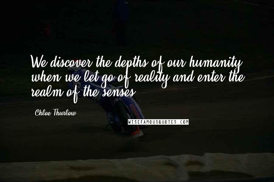 Chloe Thurlow quotes: We discover the depths of our humanity when we let go of reality and enter the realm of the senses.
