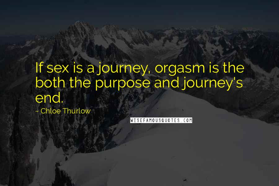 Chloe Thurlow quotes: If sex is a journey, orgasm is the both the purpose and journey's end.