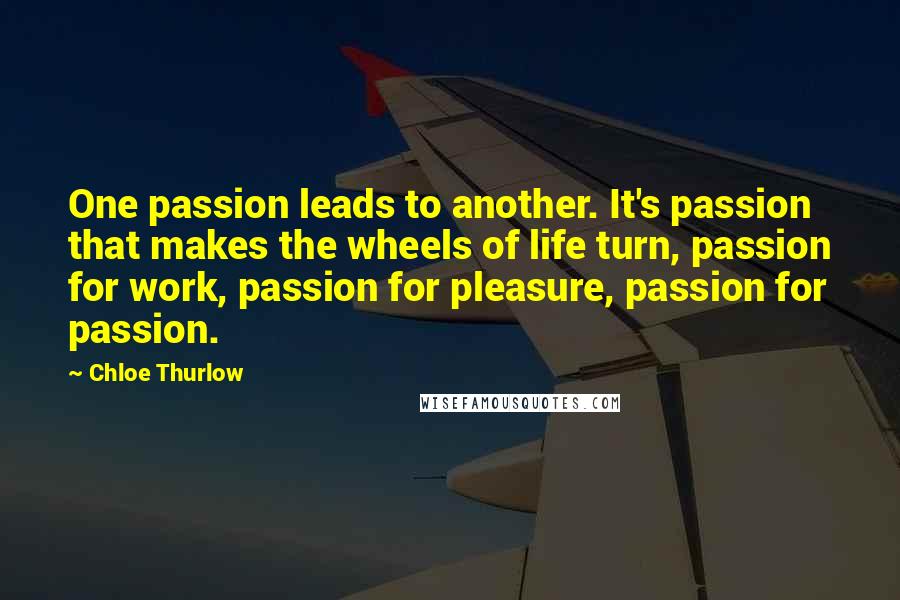 Chloe Thurlow quotes: One passion leads to another. It's passion that makes the wheels of life turn, passion for work, passion for pleasure, passion for passion.