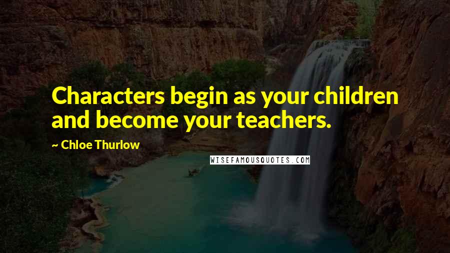 Chloe Thurlow quotes: Characters begin as your children and become your teachers.