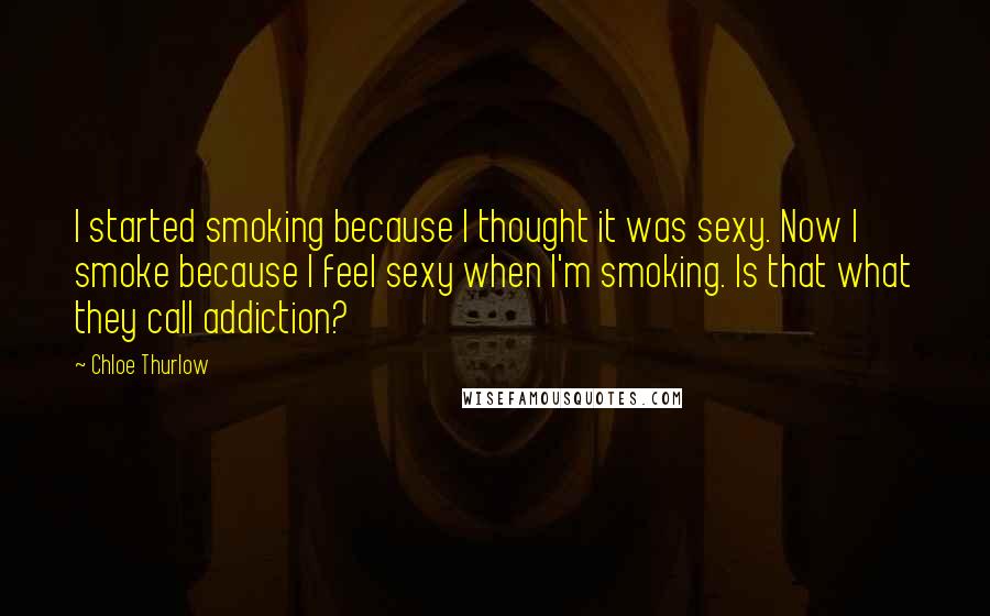 Chloe Thurlow quotes: I started smoking because I thought it was sexy. Now I smoke because I feel sexy when I'm smoking. Is that what they call addiction?