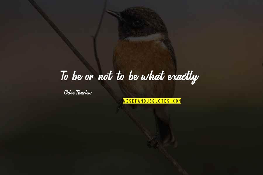 Chloe Thurlow Quotes By Chloe Thurlow: To be or not to be what exactly?