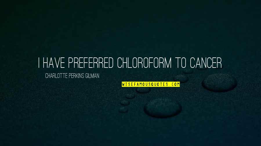 Chloroform Quotes By Charlotte Perkins Gilman: I have preferred chloroform to cancer