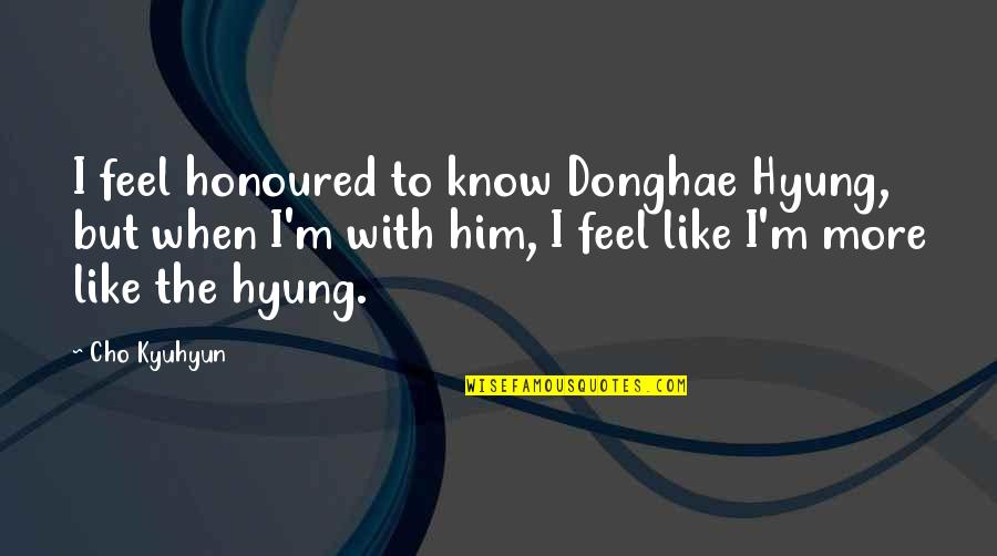 Cho Kyuhyun Quotes By Cho Kyuhyun: I feel honoured to know Donghae Hyung, but Cho Kyuhyun Quotes By Cho Kyuhyun: I feel honoured to know Donghae Hyung, but
