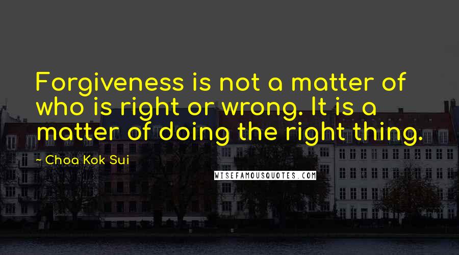 Choa Kok Sui quotes: Forgiveness is not a matter of who is right or wrong. It is a matter of doing the right thing.
