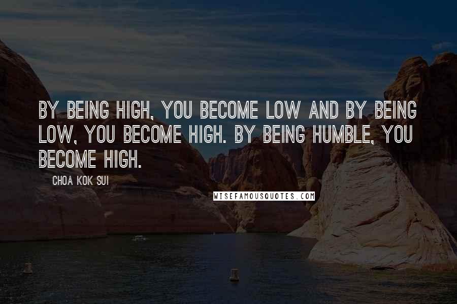 Choa Kok Sui quotes: By being high, you become low and by being low, you become high. By being humble, you become high.