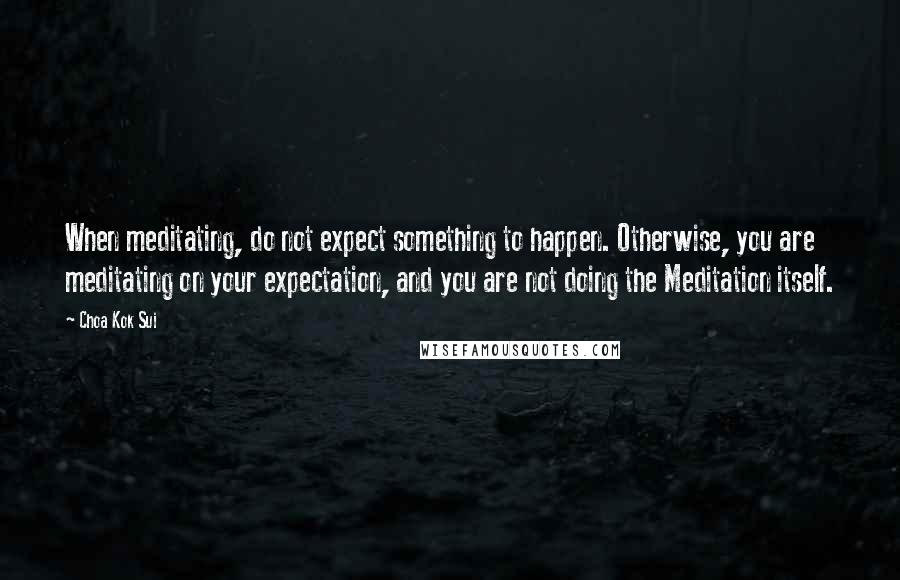 Choa Kok Sui quotes: When meditating, do not expect something to happen. Otherwise, you are meditating on your expectation, and you are not doing the Meditation itself.