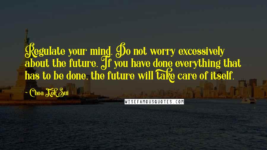Choa Kok Sui quotes: Regulate your mind. Do not worry excessively about the future. If you have done everything that has to be done, the future will take care of itself.