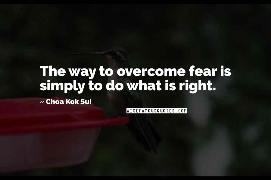 Choa Kok Sui quotes: The way to overcome fear is simply to do what is right.