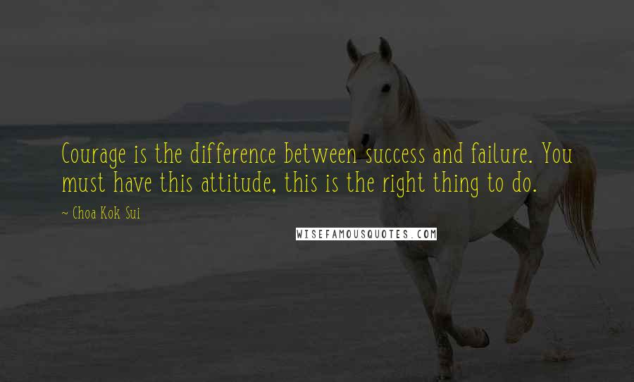 Choa Kok Sui quotes: Courage is the difference between success and failure. You must have this attitude, this is the right thing to do.