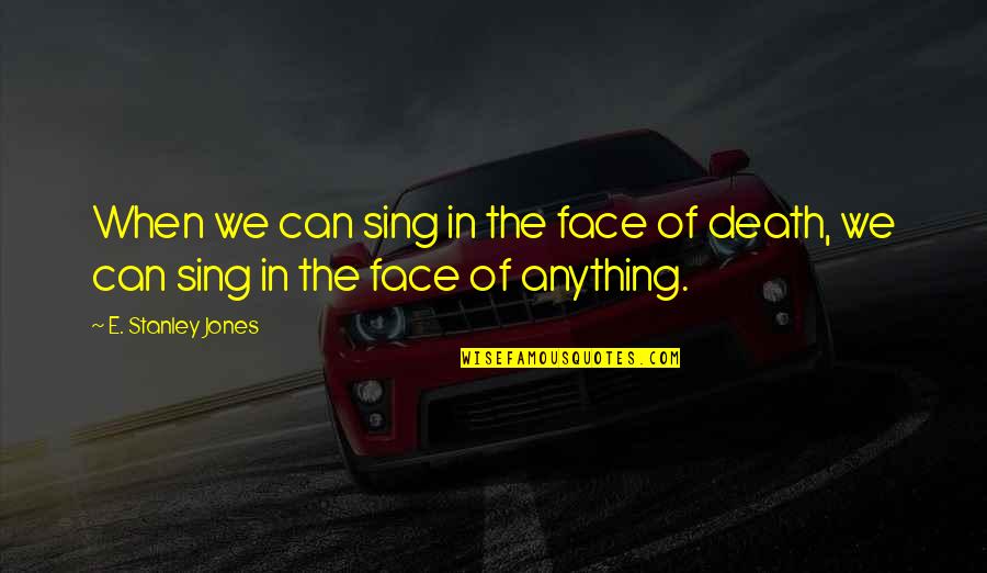 Chobanian Yo Quotes By E. Stanley Jones: When we can sing in the face of Chobanian Yo Quotes By E. Stanley Jones: When we can sing in the face of