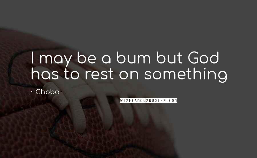 Chobo quotes: I may be a bum but God has to rest on something