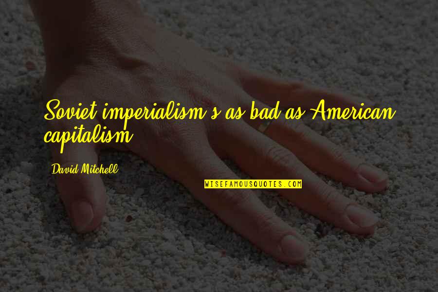 Chocamos Quotes By David Mitchell: Soviet imperialism's as bad as American capitalism. Chocamos Quotes By David Mitchell: Soviet imperialism's as bad as American capitalism.
