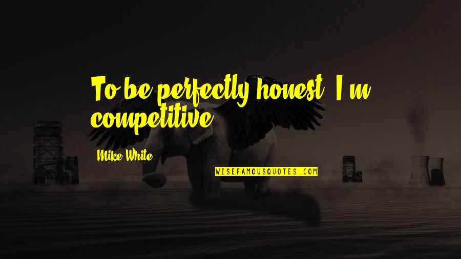 Chococlate Quotes By Mike White: To be perfectly honest, I'm competitive.