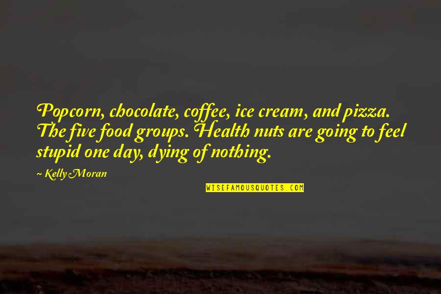 Chocolate And Health Quotes By Kelly Moran: Popcorn, chocolate, coffee, ice cream, and pizza. The