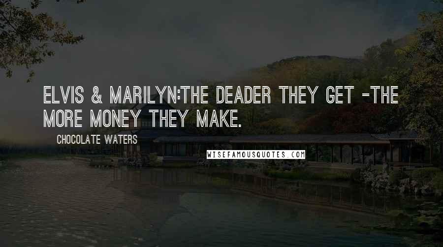 Chocolate Waters quotes: ELVIS & MARILYN:The deader they get -the more money they make.