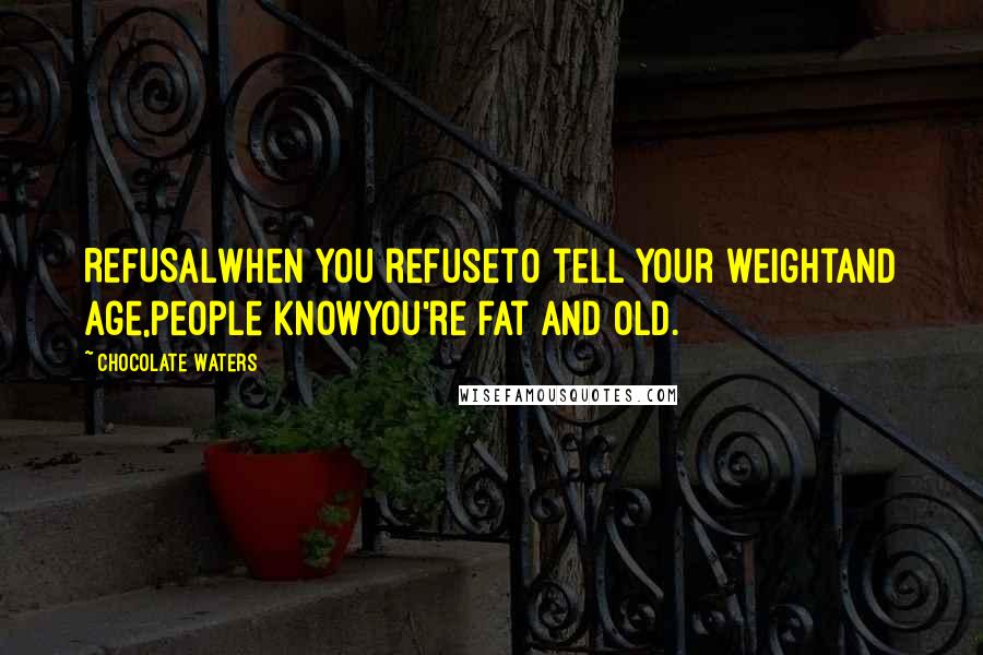 Chocolate Waters quotes: REFUSALWhen you refuseto tell your weightand age,people knowyou're fat and old.