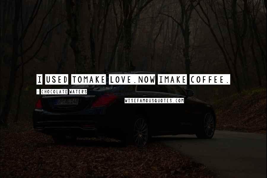 Chocolate Waters quotes: I USED TOmake love.Now IMake coffee.