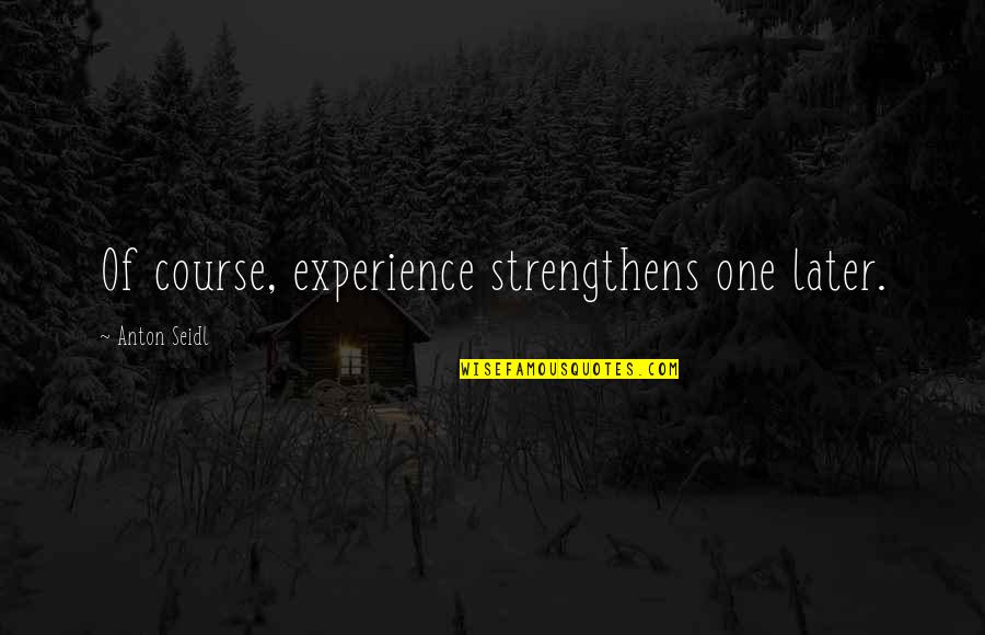 Chode Quotes By Anton Seidl: Of course, experience strengthens one later.