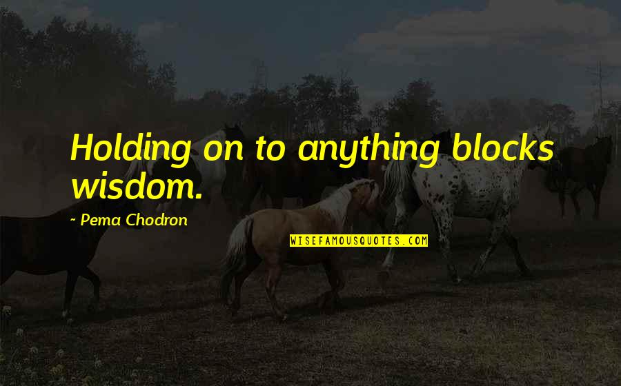 Chodron Quotes By Pema Chodron: Holding on to anything blocks wisdom.