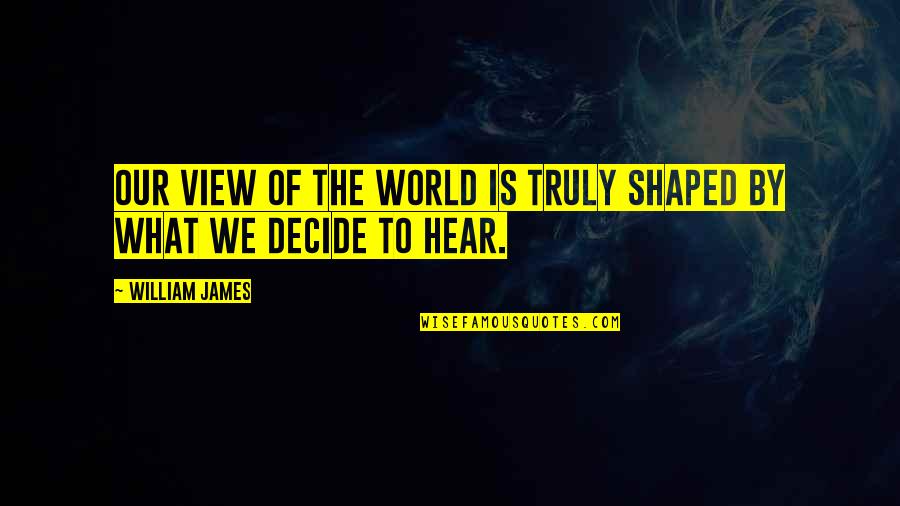 Choeurs Denfants Quotes By William James: Our view of the world is truly shaped Choeurs Denfants Quotes By William James: Our view of the world is truly shaped