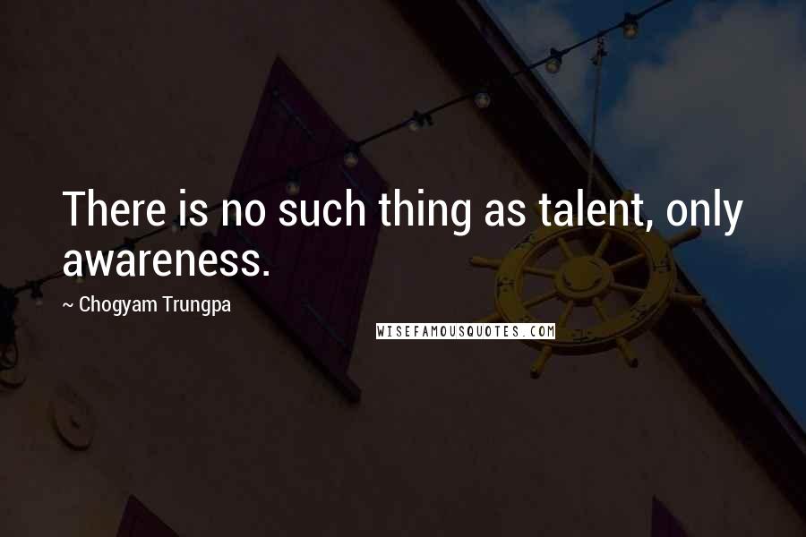 Chogyam Trungpa quotes: There is no such thing as talent, only awareness.