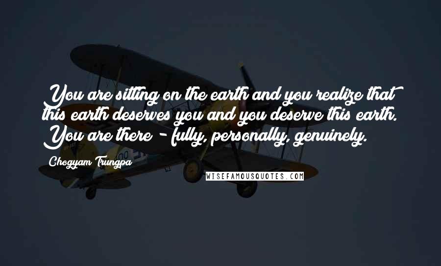 Chogyam Trungpa quotes: You are sitting on the earth and you realize that this earth deserves you and you deserve this earth. You are there - fully, personally, genuinely.