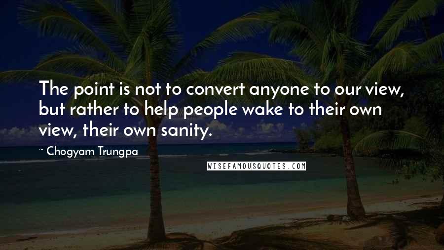 Chogyam Trungpa quotes: The point is not to convert anyone to our view, but rather to help people wake to their own view, their own sanity.