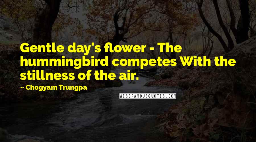 Chogyam Trungpa quotes: Gentle day's flower - The hummingbird competes With the stillness of the air.