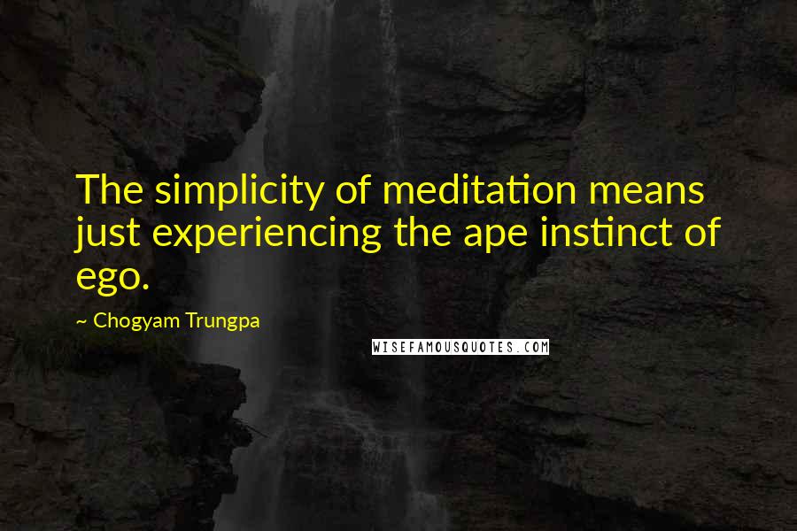 Chogyam Trungpa quotes: The simplicity of meditation means just experiencing the ape instinct of ego. Chogyam Trungpa quotes: The simplicity of meditation means just experiencing the ape instinct of ego.