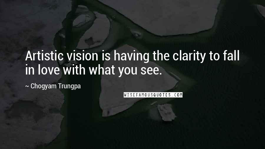 Chogyam Trungpa quotes: Artistic vision is having the clarity to fall in love with what you see.