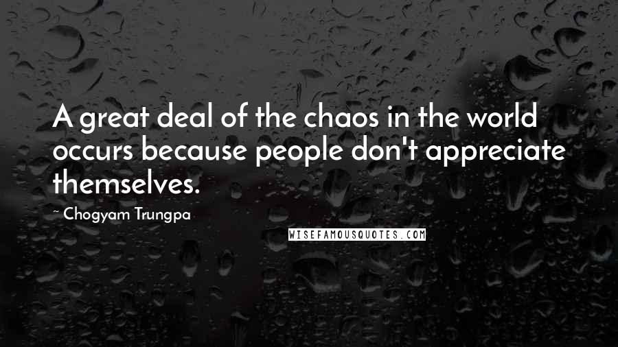 Chogyam Trungpa quotes: A great deal of the chaos in the world occurs because people don't appreciate themselves. Chogyam Trungpa quotes: A great deal of the chaos in the world occurs because people don't appreciate themselves.