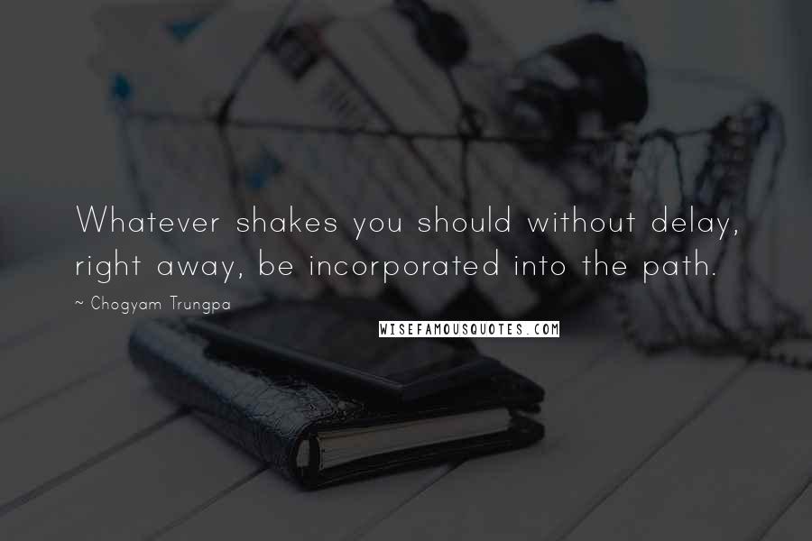Chogyam Trungpa quotes: Whatever shakes you should without delay, right away, be incorporated into the path. Chogyam Trungpa quotes: Whatever shakes you should without delay, right away, be incorporated into the path.