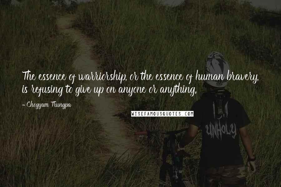 Chogyam Trungpa quotes: The essence of warriorship, or the essence of human bravery, is refusing to give up on anyone or anything. Chogyam Trungpa quotes: The essence of warriorship, or the essence of human bravery, is refusing to give up on anyone or anything.