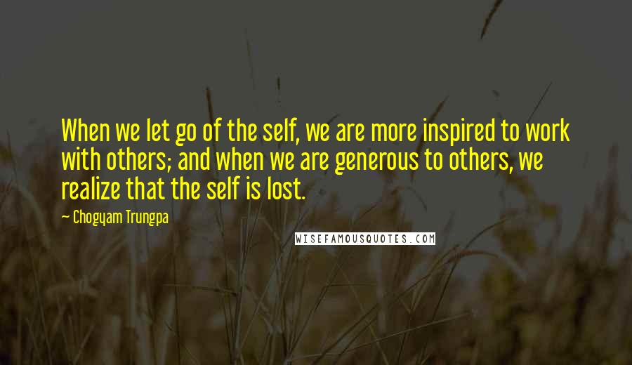 Chogyam Trungpa quotes: When we let go of the self, we are more inspired to work with others; and when we are generous to others, we realize that the self is lost.