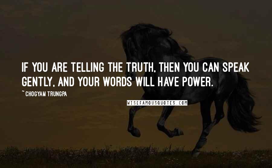 Chogyam Trungpa quotes: If you are telling the truth, then you can speak gently, and your words will have power.