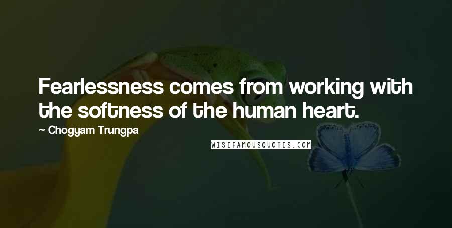 Chogyam Trungpa quotes: Fearlessness comes from working with the softness of the human heart. Chogyam Trungpa quotes: Fearlessness comes from working with the softness of the human heart.