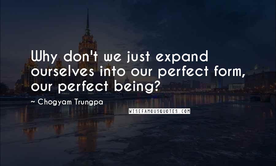 Chogyam Trungpa quotes: Why don't we just expand ourselves into our perfect form, our perfect being? Chogyam Trungpa quotes: Why don't we just expand ourselves into our perfect form, our perfect being?