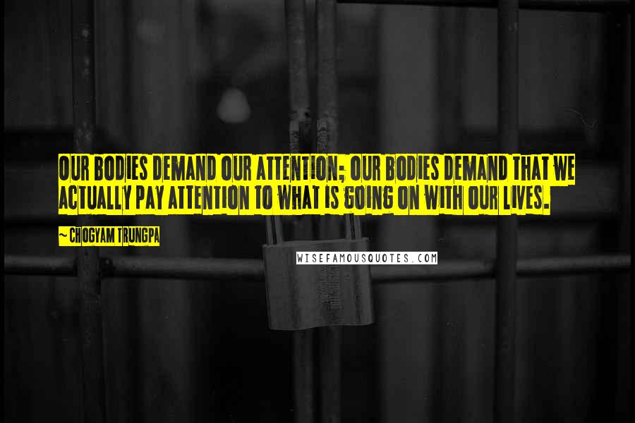 Chogyam Trungpa quotes: Our bodies demand our attention; our bodies demand that we actually pay attention to what is going on with our lives.