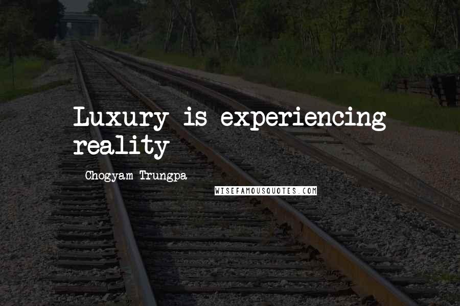 Chogyam Trungpa quotes: Luxury is experiencing reality Chogyam Trungpa quotes: Luxury is experiencing reality