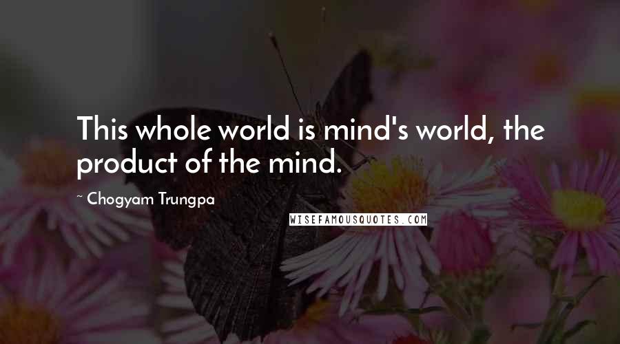 Chogyam Trungpa quotes: This whole world is mind's world, the product of the mind. Chogyam Trungpa quotes: This whole world is mind's world, the product of the mind.