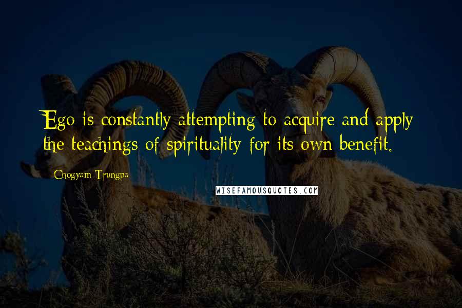 Chogyam Trungpa quotes: Ego is constantly attempting to acquire and apply the teachings of spirituality for its own benefit. Chogyam Trungpa quotes: Ego is constantly attempting to acquire and apply the teachings of spirituality for its own benefit.