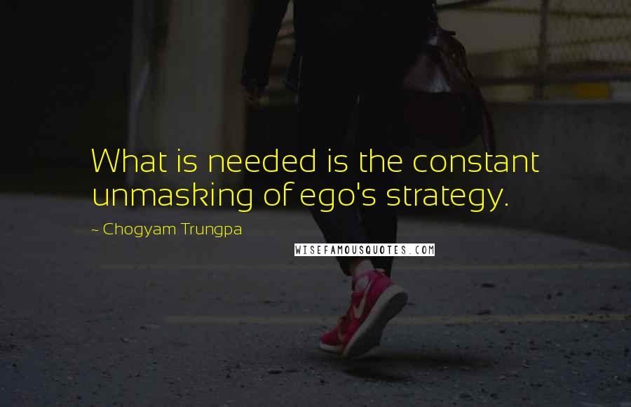 Chogyam Trungpa quotes: What is needed is the constant unmasking of ego's strategy. Chogyam Trungpa quotes: What is needed is the constant unmasking of ego's strategy.
