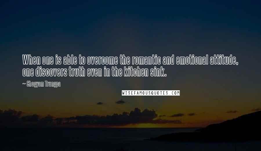 Chogyam Trungpa quotes: When one is able to overcome the romantic and emotional attitude, one discovers truth even in the kitchen sink.