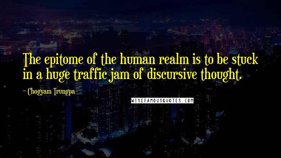 Chogyam Trungpa quotes: The epitome of the human realm is to be stuck in a huge traffic jam of discursive thought.