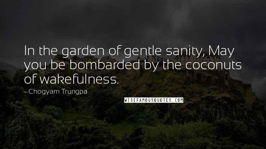 Chogyam Trungpa quotes: In the garden of gentle sanity, May you be bombarded by the coconuts of wakefulness.