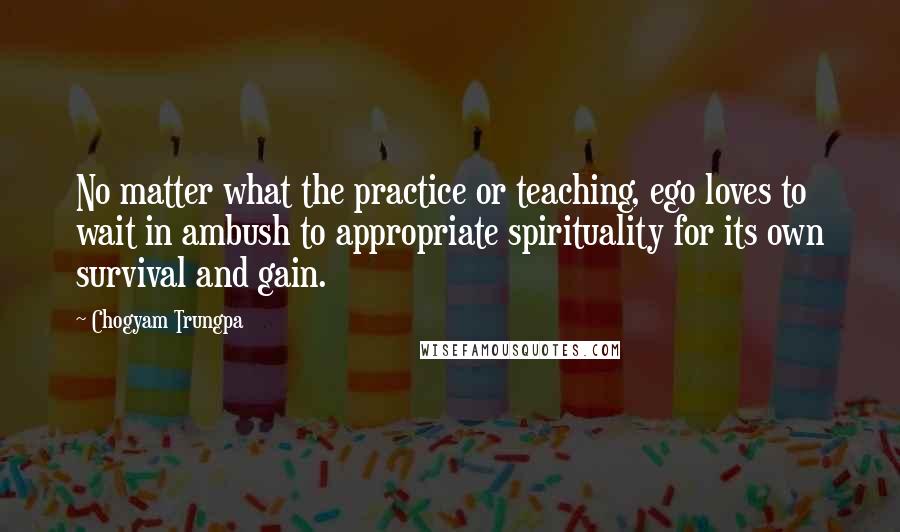 Chogyam Trungpa quotes: No matter what the practice or teaching, ego loves to wait in ambush to appropriate spirituality for its own survival and gain.