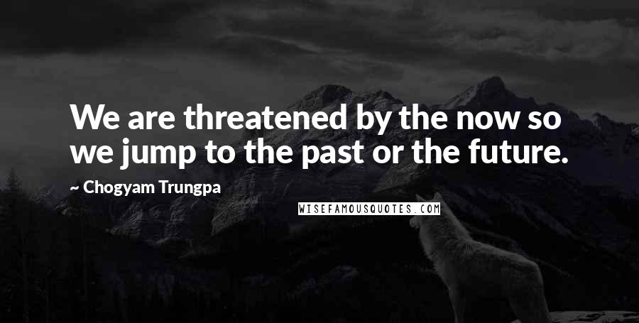 Chogyam Trungpa quotes: We are threatened by the now so we jump to the past or the future.