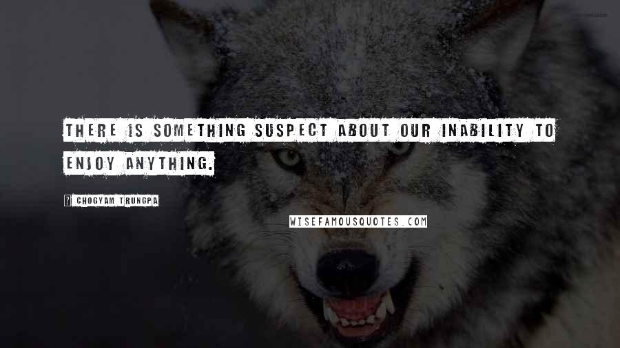 Chogyam Trungpa quotes: There is something suspect about our inability to enjoy anything. Chogyam Trungpa quotes: There is something suspect about our inability to enjoy anything.